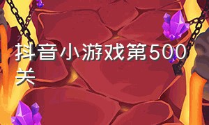 抖音小游戏第500关（抖音小游戏入口第50关）