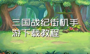 三国战纪街机手游下载教程