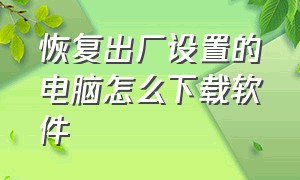 恢复出厂设置的电脑怎么下载软件