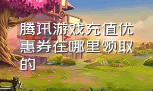 腾讯游戏充值优惠券在哪里领取的（腾讯游戏10个按键有8个充值入口）