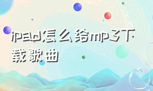 ipad怎么给mp3下载歌曲（如何用ipad下载歌曲到mp3）