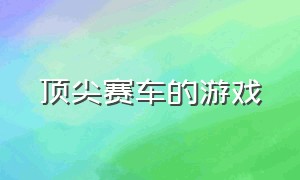 顶尖赛车的游戏（顶尖赛车的游戏叫什么）