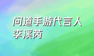 问道手游代言人李溪芮（手游问道女的代言）