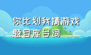 你比划我猜游戏题目库台词（你比划我猜游戏题目库台词怎么写）