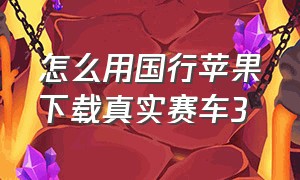 怎么用国行苹果下载真实赛车3（苹果手机怎么下载真实赛车3）