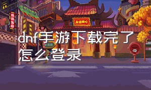 dnf手游下载完了怎么登录