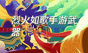 烈火如歌手游武器（烈火如歌手游的官网地址是哪个）