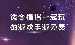 适合情侣一起玩的游戏手游免费