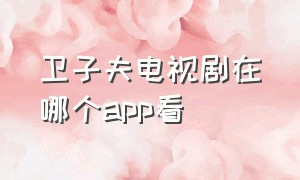 卫子夫电视剧在哪个app看（卫子夫电视剧全集在哪看）