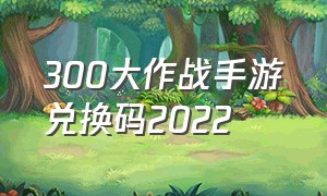 300大作战手游兑换码2022