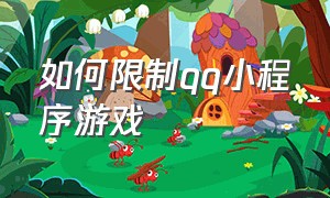 如何限制qq小程序游戏（qq小程序游戏限制了怎么办）