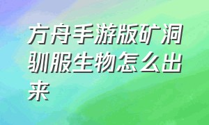 方舟手游版矿洞驯服生物怎么出来