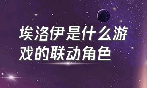 埃洛伊是什么游戏的联动角色