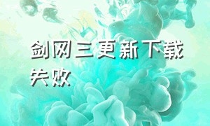 剑网三更新下载失败（剑网三第一次下载更新包不动）