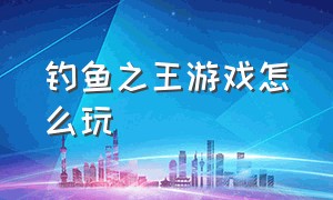 钓鱼之王游戏怎么玩