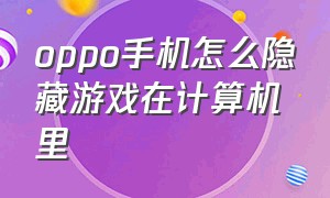 oppo手机怎么隐藏游戏在计算机里