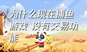 为什么现在捕鱼游戏 没有交易功能