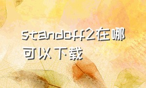 standoff2在哪可以下载（standoff2苹果为什么不能下载）