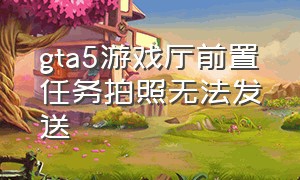 gta5游戏厅前置任务拍照无法发送（gta5游戏厅前置任务拍照无法发送消息）