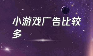 小游戏广告比较多（小游戏无广告app）