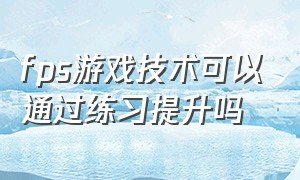 fps游戏技术可以通过练习提升吗