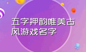 五字押韵唯美古风游戏名字（五字诗意淡雅古风游戏名字）