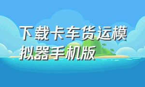 下载卡车货运模拟器手机版（卡车物流模拟器手机版在哪下）