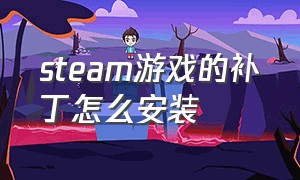 steam游戏的补丁怎么安装（steam补丁怎么安装到游戏里面）