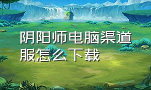 阴阳师电脑渠道服怎么下载