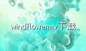 windflowermv下载（wind flower mv）