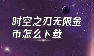 时空之刃无限金币怎么下载（时空之刃无限金币怎么下载手机版）