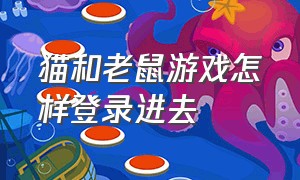 猫和老鼠游戏怎样登录进去（猫和老鼠游戏怎样登录进去的）