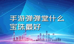 手游弹弹堂什么宝珠最好