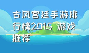 古风宫廷手游排行榜2015 游戏推荐