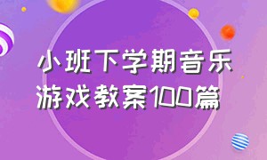 小班下学期音乐游戏教案100篇