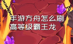 手游方舟怎么刷高等级霸王龙（方舟手游怎么刷高级棘背龙）