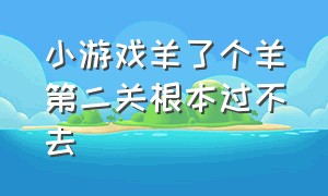 小游戏羊了个羊第二关根本过不去（游戏羊了个羊第二关过不去）