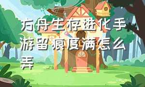 方舟生存进化手游留痕度满怎么弄