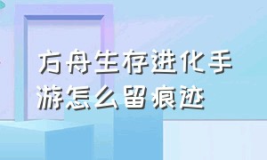 方舟生存进化手游怎么留痕迹