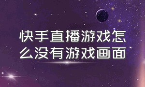 快手直播游戏怎么没有游戏画面