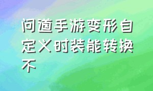 问道手游变形自定义时装能转换不（问道手游变形自定义时装能转换不了属性吗）