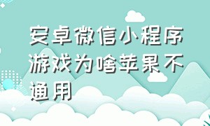 安卓微信小程序游戏为啥苹果不通用