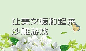 让美女暖和起来沙雕游戏（让美女暖和起来沙雕游戏）