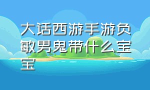 大话西游手游负敏男鬼带什么宝宝（大话西游手游官网）