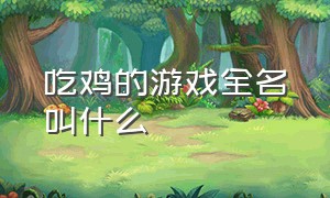 吃鸡的游戏全名叫什么（吃鸡游戏具体叫什么名字）