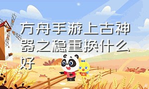 方舟手游上古神器之稳重换什么好（方舟手游上古神器分别能出什么）