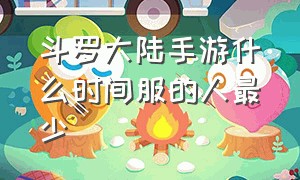 斗罗大陆手游什么时间服的人最少