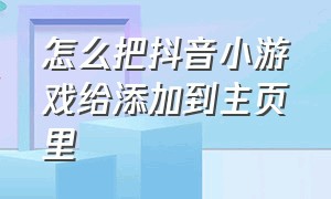 怎么把抖音小游戏给添加到主页里