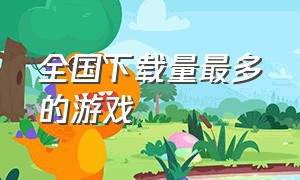 全国下载量最多的游戏（2020年下载量最多的手游）