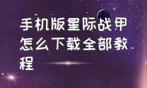 手机版星际战甲怎么下载全部教程